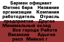 Бармен-официант Фитнес-бара › Название организации ­ Компания-работодатель › Отрасль предприятия ­ Другое › Минимальный оклад ­ 15 000 - Все города Работа » Вакансии   . Адыгея респ.,Майкоп г.